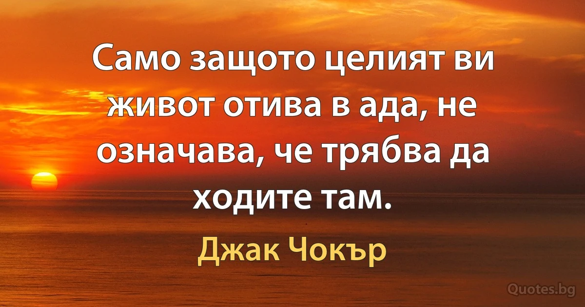 Само защото целият ви живот отива в ада, не означава, че трябва да ходите там. (Джак Чокър)