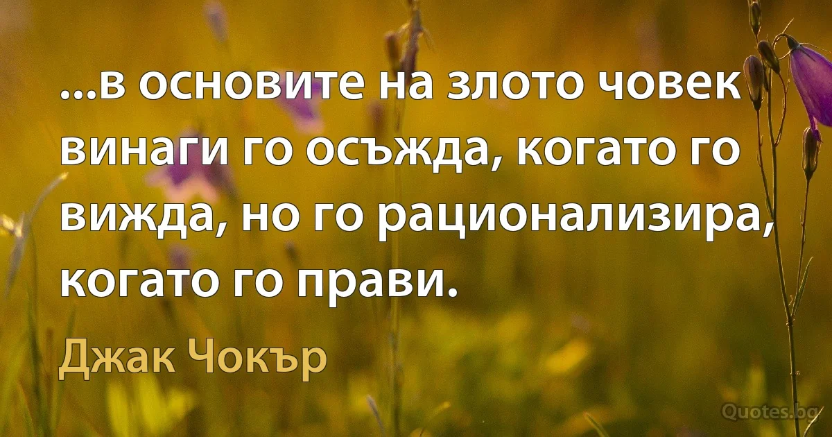 ...в основите на злото човек винаги го осъжда, когато го вижда, но го рационализира, когато го прави. (Джак Чокър)