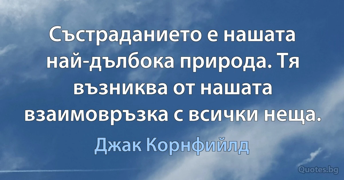 Състраданието е нашата най-дълбока природа. Тя възниква от нашата взаимовръзка с всички неща. (Джак Корнфийлд)