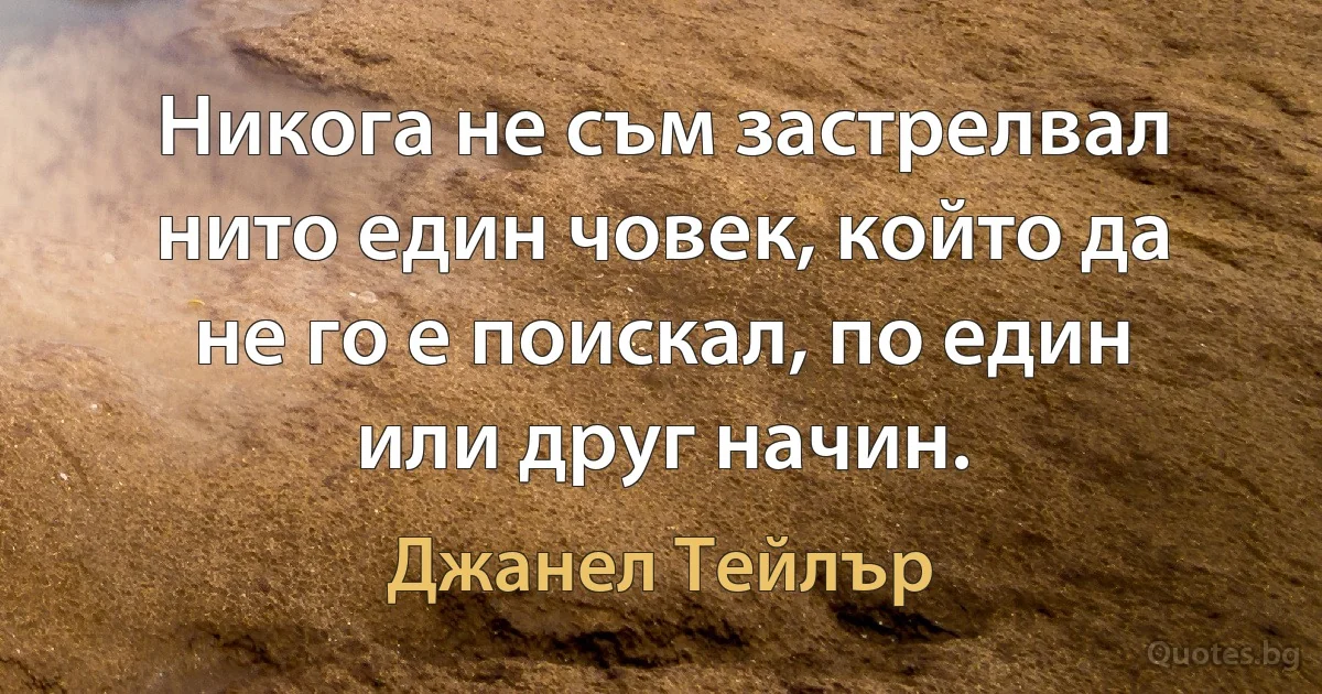 Никога не съм застрелвал нито един човек, който да не го е поискал, по един или друг начин. (Джанел Тейлър)