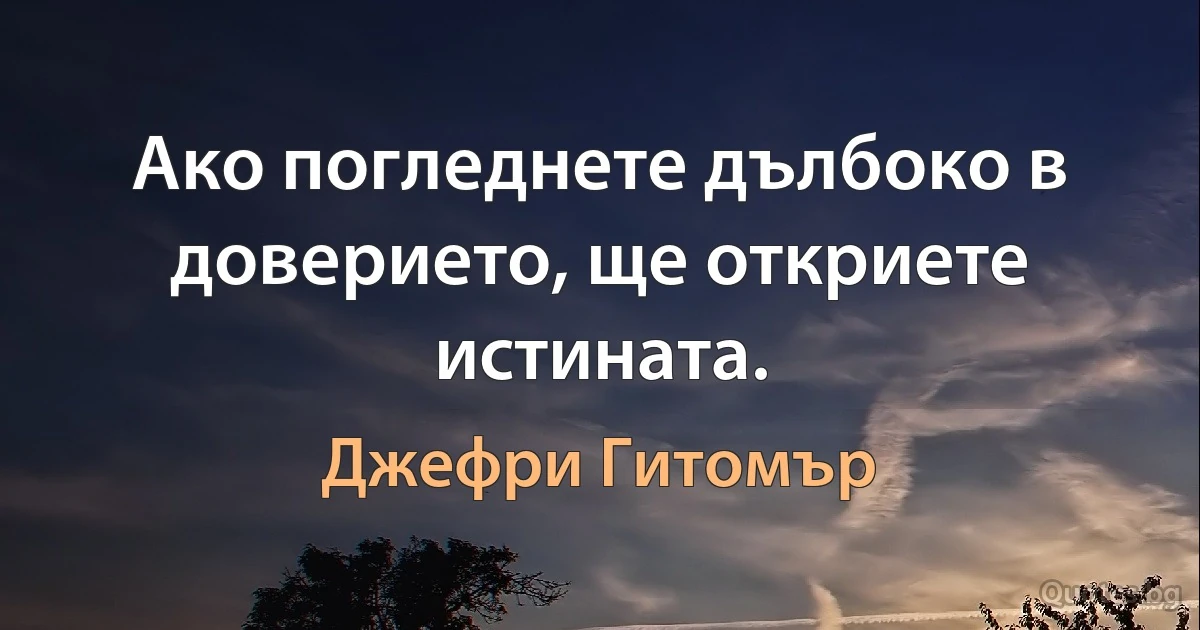 Ако погледнете дълбоко в доверието, ще откриете истината. (Джефри Гитомър)