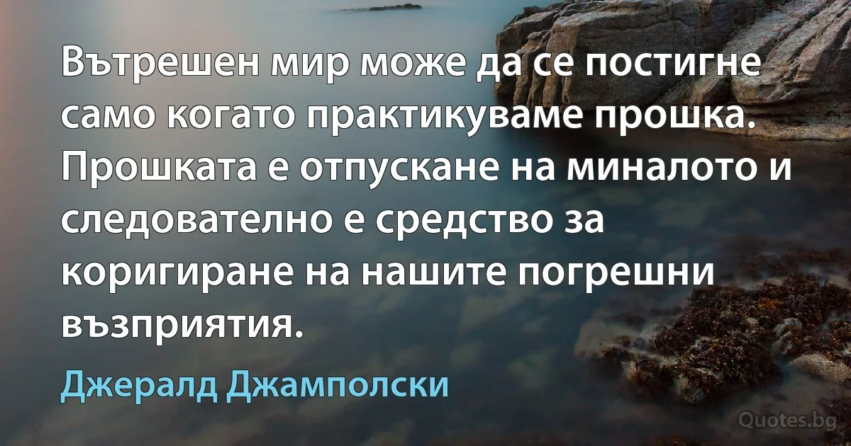 Вътрешен мир може да се постигне само когато практикуваме прошка. Прошката е отпускане на миналото и следователно е средство за коригиране на нашите погрешни възприятия. (Джералд Джамполски)