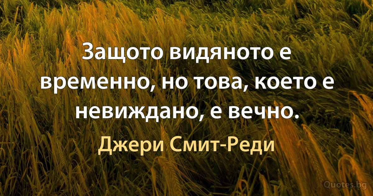 Защото видяното е временно, но това, което е невиждано, е вечно. (Джери Смит-Реди)