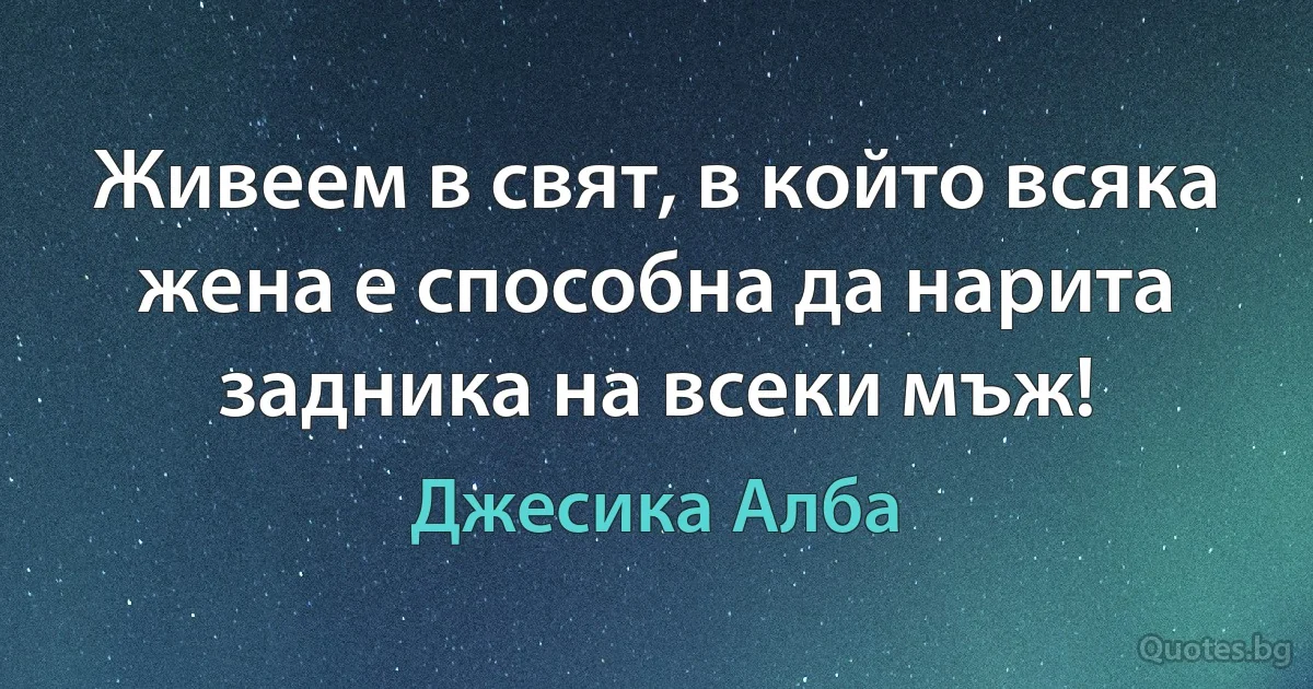 Живеем в свят, в който всяка жена е способна да нарита задника на всеки мъж! (Джесика Алба)