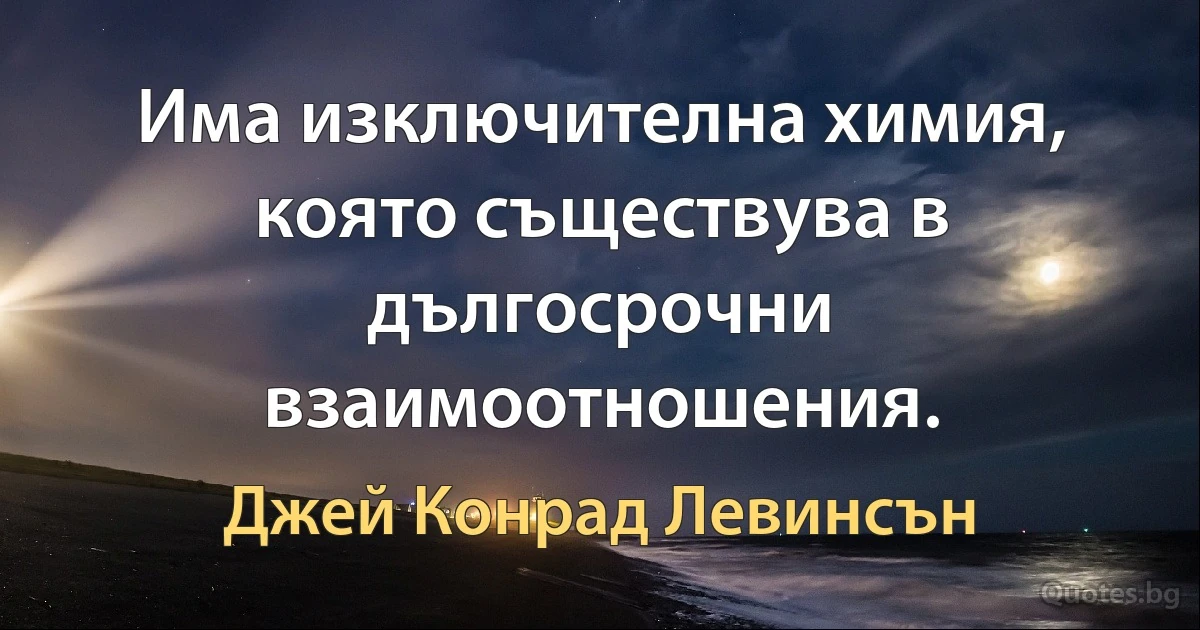 Има изключителна химия, която съществува в дългосрочни взаимоотношения. (Джей Конрад Левинсън)