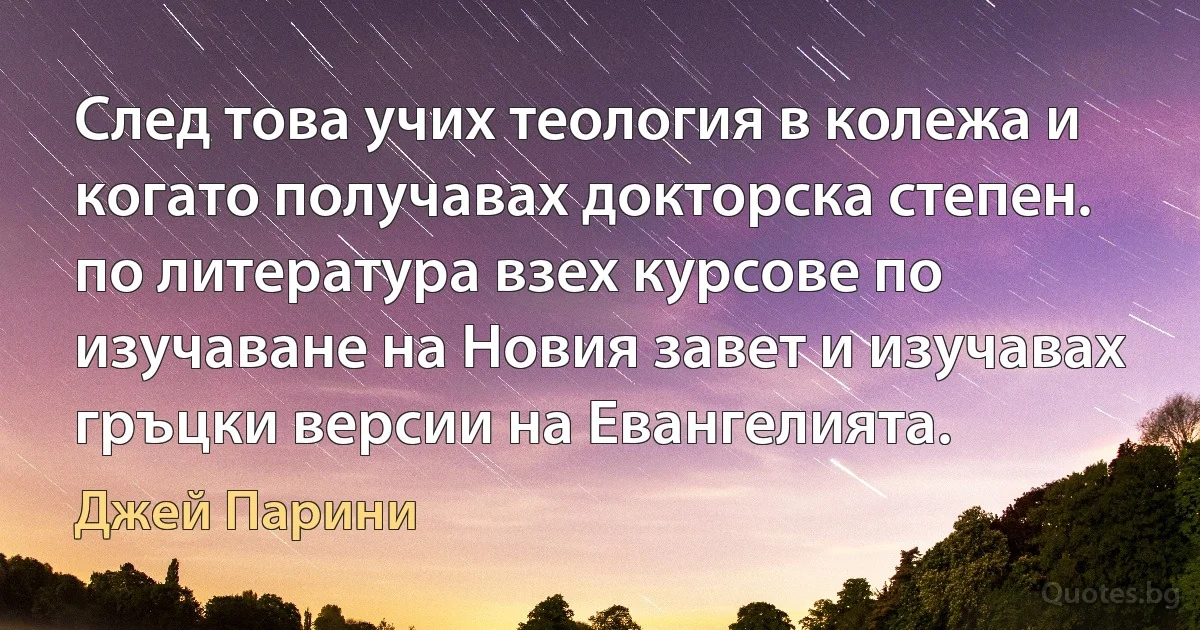 След това учих теология в колежа и когато получавах докторска степен. по литература взех курсове по изучаване на Новия завет и изучавах гръцки версии на Евангелията. (Джей Парини)