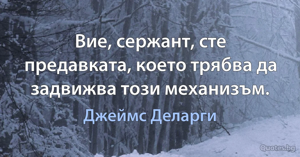 Вие, сержант, сте предавката, което трябва да задвижва този механизъм. (Джеймс Деларги)