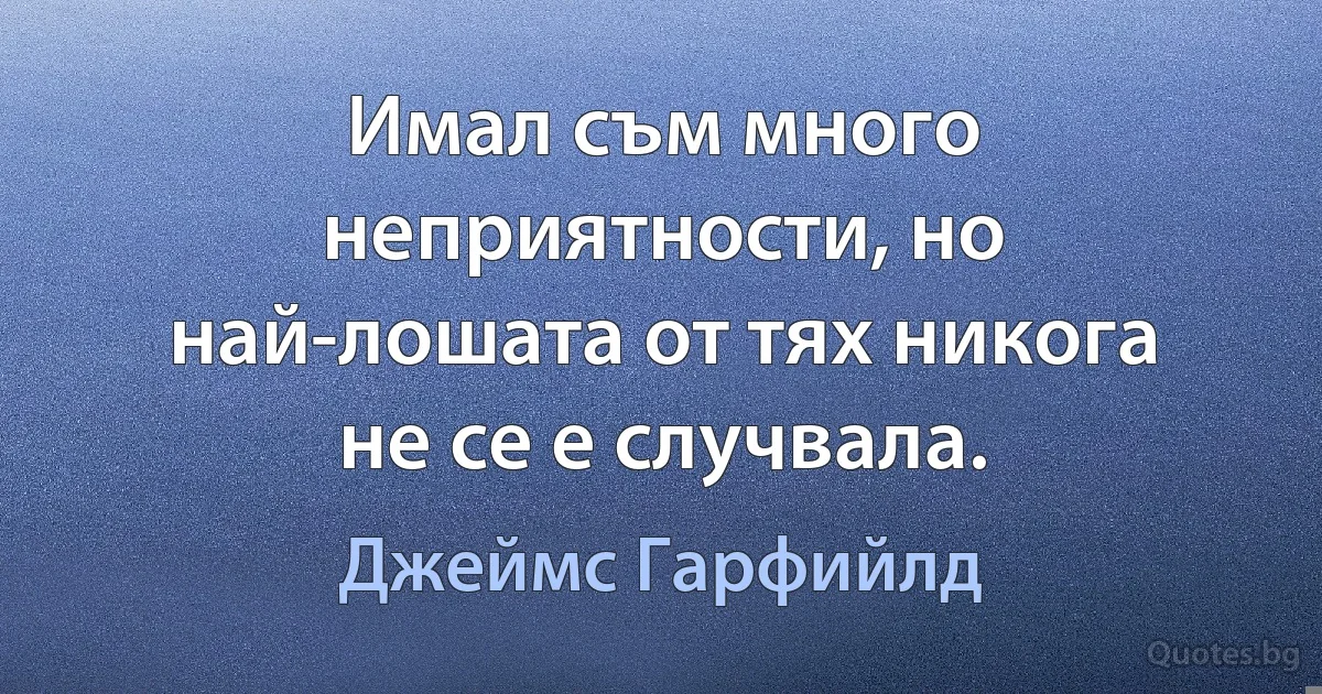 Имал съм много неприятности, но най-лошата от тях никога не се е случвала. (Джеймс Гарфийлд)