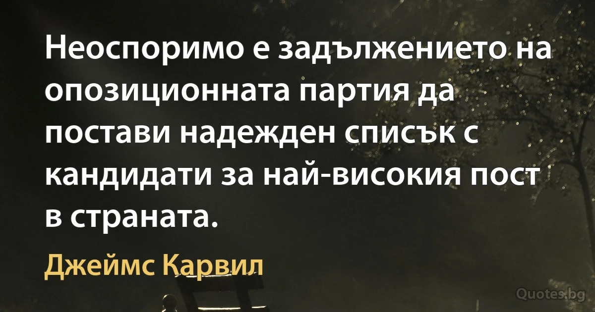 Неоспоримо е задължението на опозиционната партия да постави надежден списък с кандидати за най-високия пост в страната. (Джеймс Карвил)