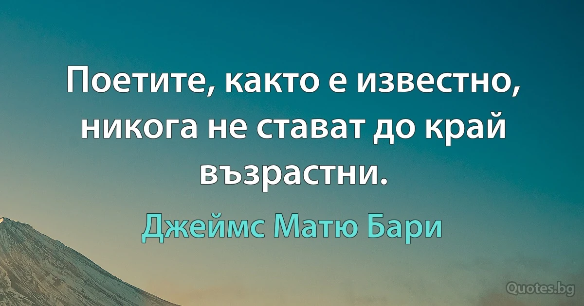 Поетите, както е известно, никога не стават до край възрастни. (Джеймс Матю Бари)