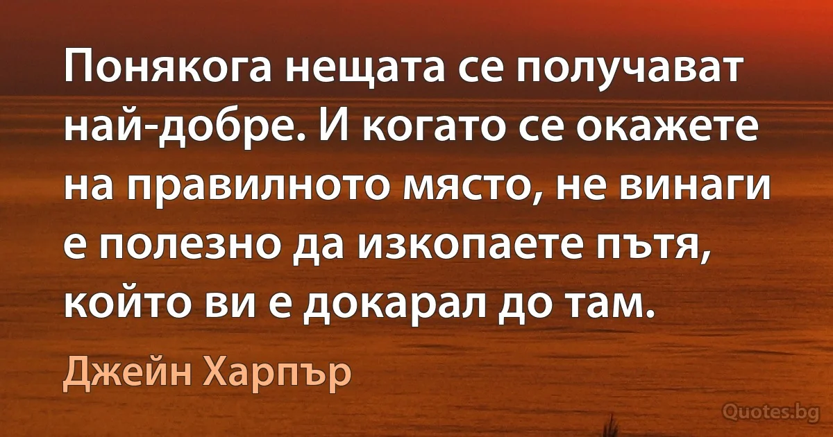 Понякога нещата се получават най-добре. И когато се окажете на правилното място, не винаги е полезно да изкопаете пътя, който ви е докарал до там. (Джейн Харпър)