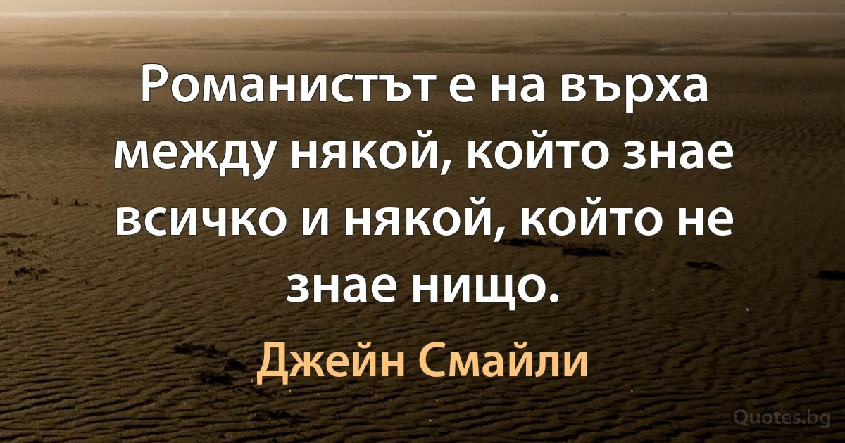 Романистът е на върха между някой, който знае всичко и някой, който не знае нищо. (Джейн Смайли)