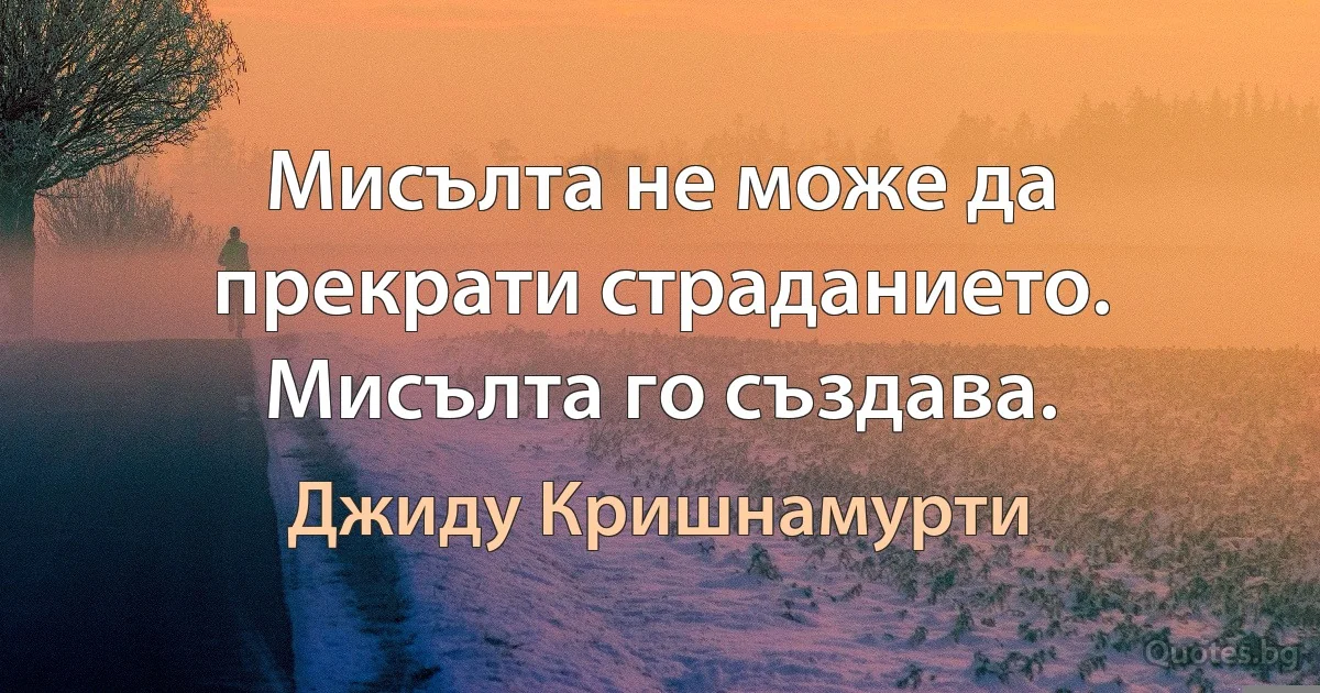 Мисълта не може да прекрати страданието. Мисълта го създава. (Джиду Кришнамурти)