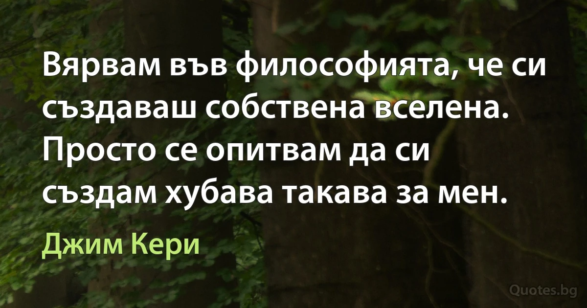 Вярвам във философията, че си създаваш собствена вселена. Просто се опитвам да си създам хубава такава за мен. (Джим Кери)