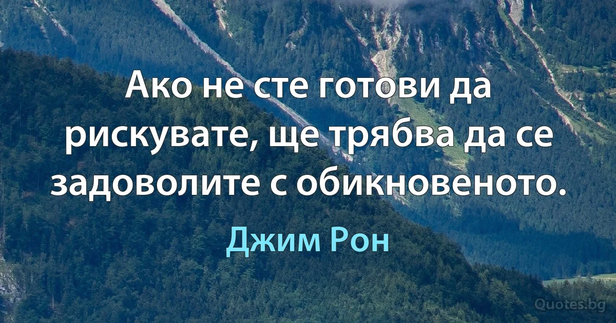 Ако не сте готови да рискувате, ще трябва да се задоволите с обикновеното. (Джим Рон)