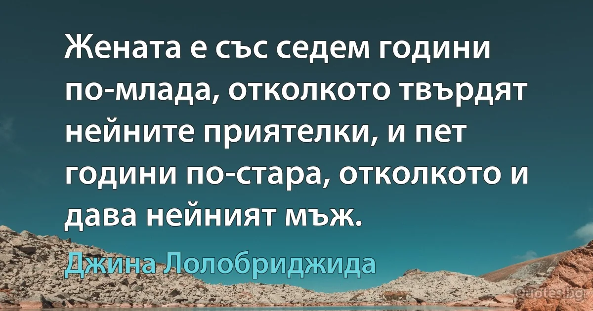 Жената е със седем години по-млада, отколкото твърдят нейните приятелки, и пет години по-стара, отколкото и дава нейният мъж. (Джина Лолобриджида)