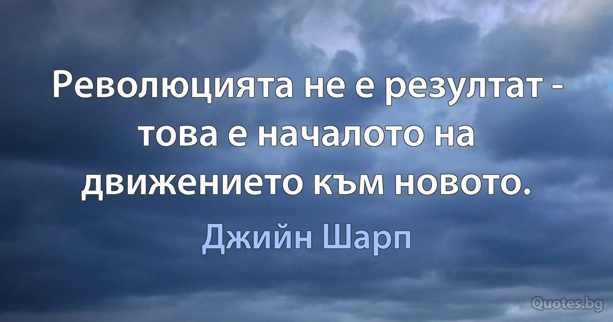 Революцията не е резултат - това е началото на движението към новото. (Джийн Шарп)