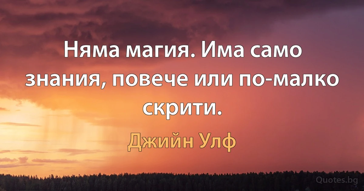 Няма магия. Има само знания, повече или по-малко скрити. (Джийн Улф)