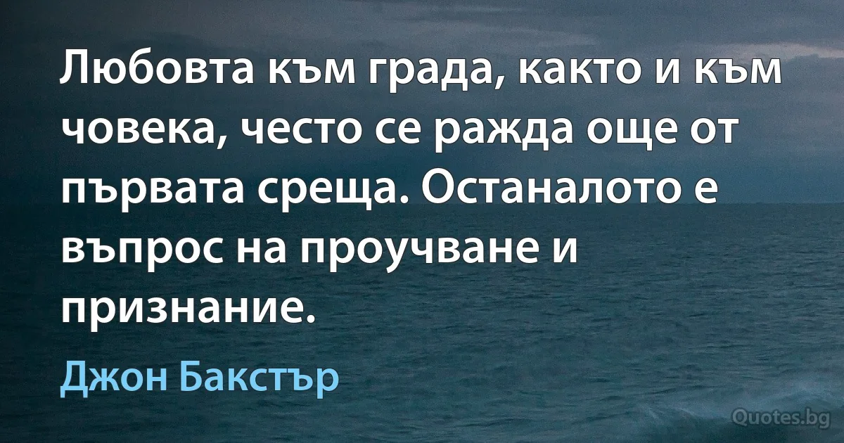 Любовта към града, както и към човека, често се ражда още от първата среща. Останалото е въпрос на проучване и признание. (Джон Бакстър)