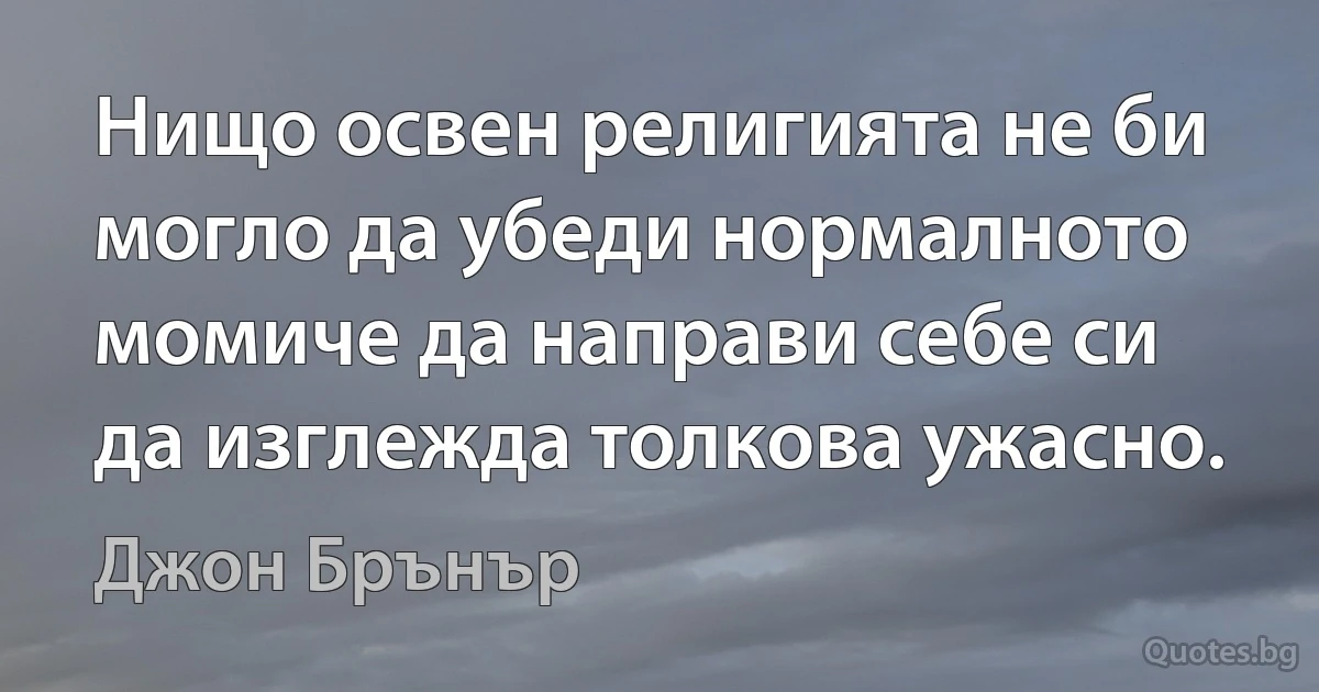 Нищо освен религията не би могло да убеди нормалното момиче да направи себе си да изглежда толкова ужасно. (Джон Брънър)