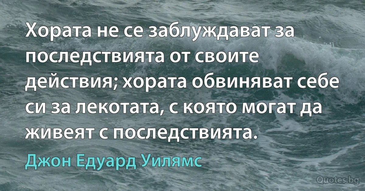 Хората не се заблуждават за последствията от своите действия; хората обвиняват себе си за лекотата, с която могат да живеят с последствията. (Джон Едуард Уилямс)