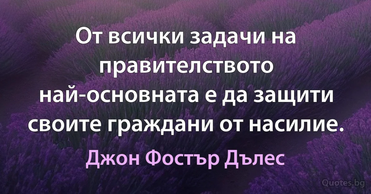 От всички задачи на правителството най-основната е да защити своите граждани от насилие. (Джон Фостър Дълес)