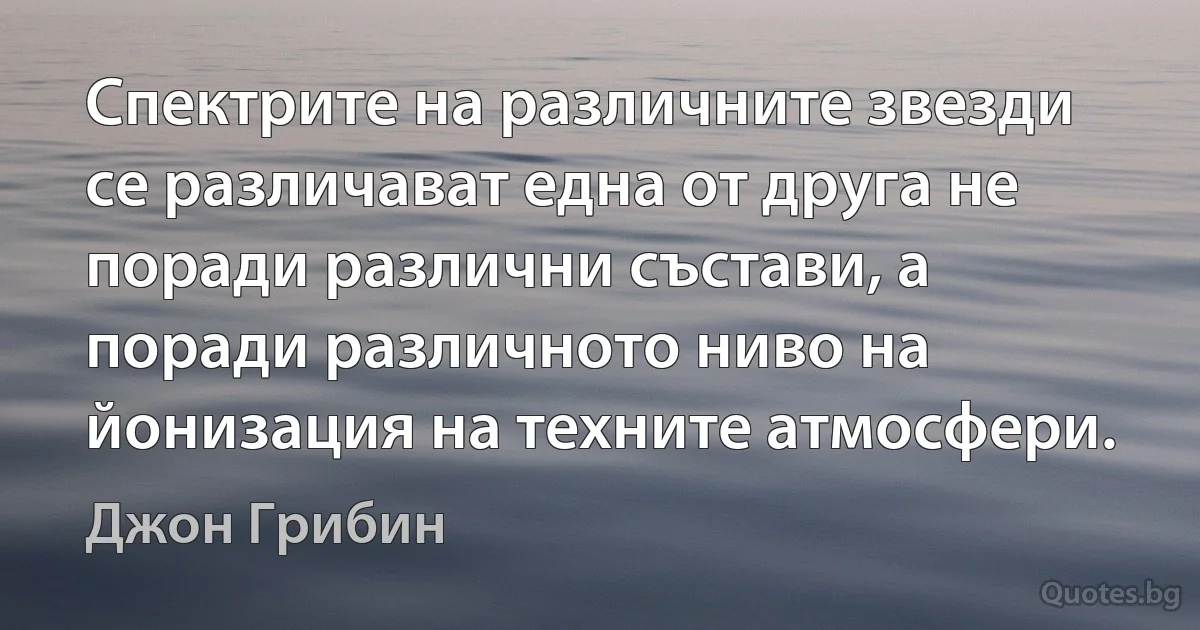 Спектрите на различните звезди се различават една от друга не поради различни състави, а поради различното ниво на йонизация на техните атмосфери. (Джон Грибин)