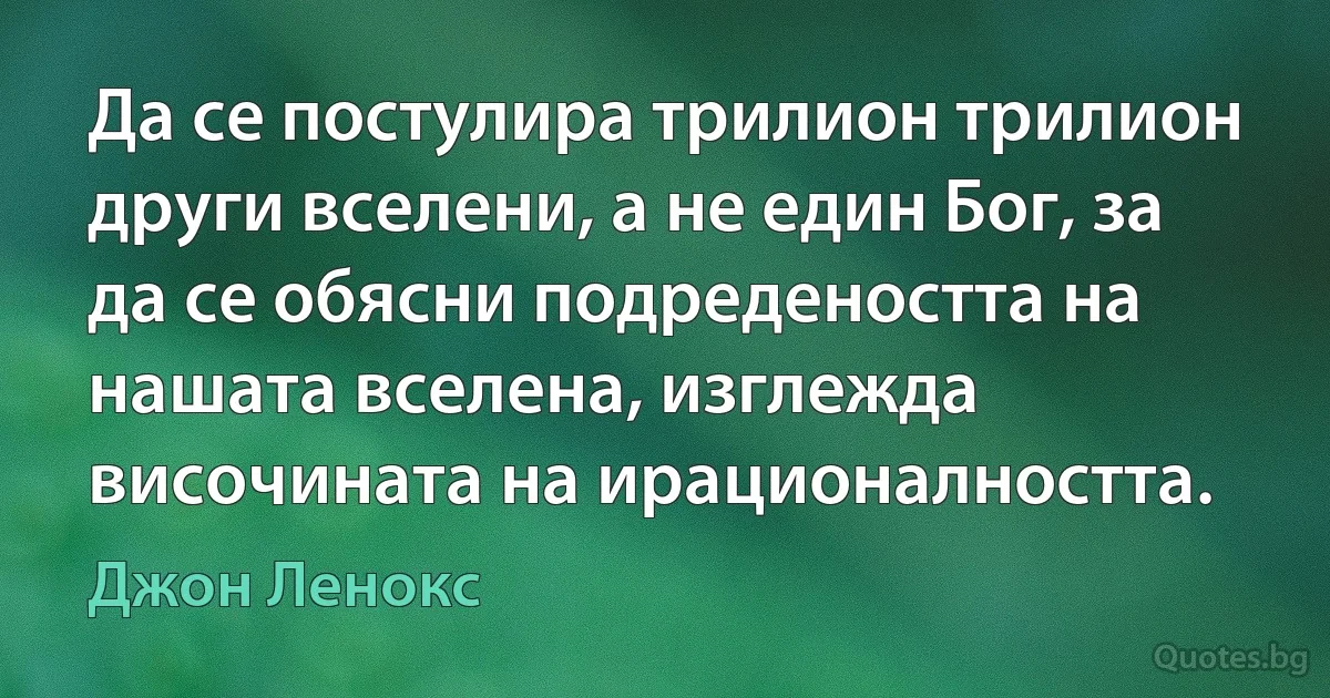 Да се постулира трилион трилион други вселени, а не един Бог, за да се обясни подредеността на нашата вселена, изглежда височината на ирационалността. (Джон Ленокс)