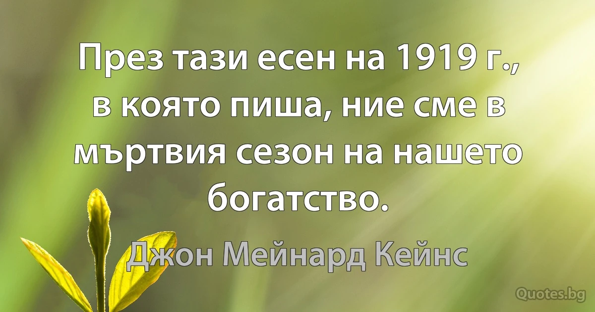 През тази есен на 1919 г., в която пиша, ние сме в мъртвия сезон на нашето богатство. (Джон Мейнард Кейнс)