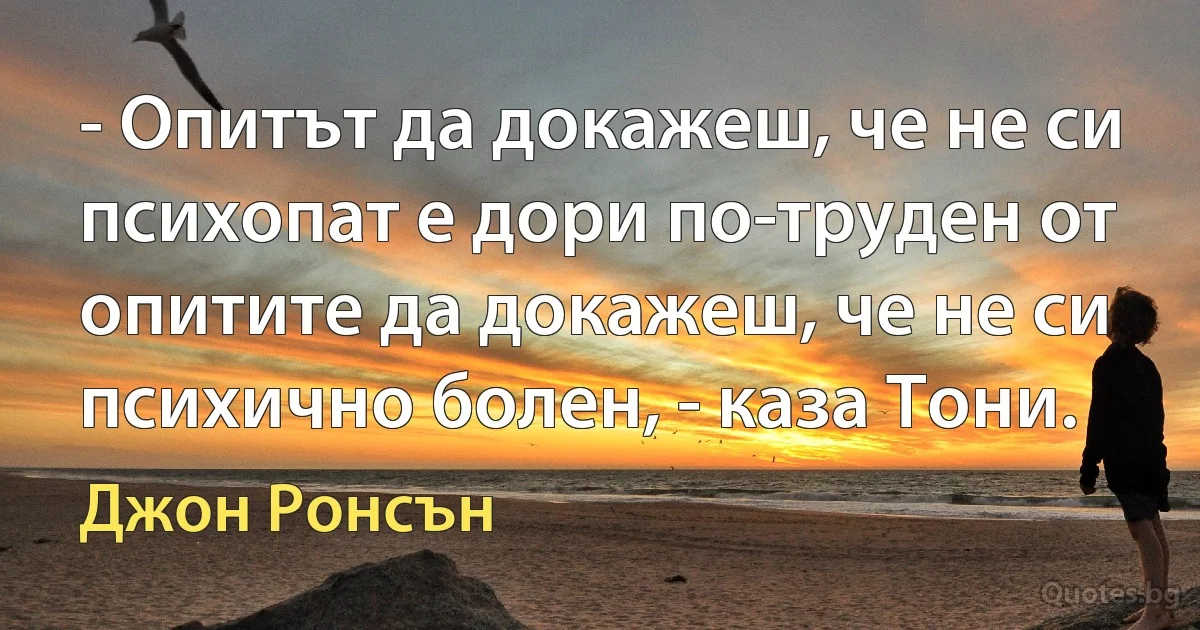 - Опитът да докажеш, че не си психопат е дори по-труден от опитите да докажеш, че не си психично болен, - каза Тони. (Джон Ронсън)