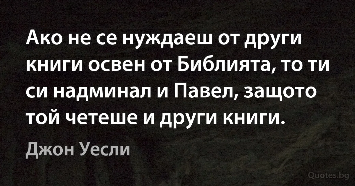 Ако не се нуждаеш от други книги освен от Библията, то ти си надминал и Павел, защото той четеше и други книги. (Джон Уесли)