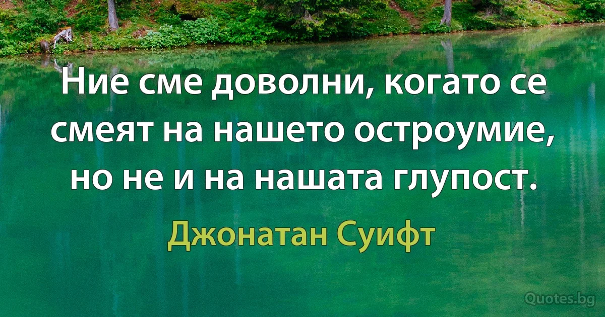 Ние сме доволни, когато се смеят на нашето остроумие, но не и на нашата глупост. (Джонатан Суифт)