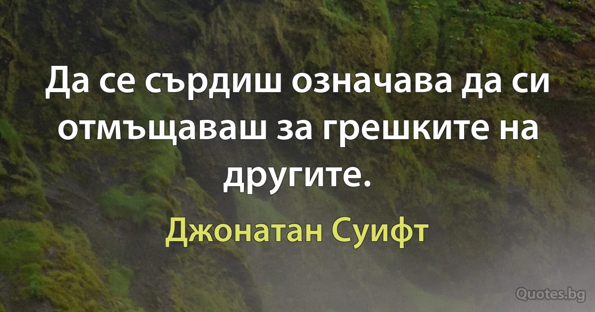 Да се сърдиш означава да си отмъщаваш за грешките на другите. (Джонатан Суифт)