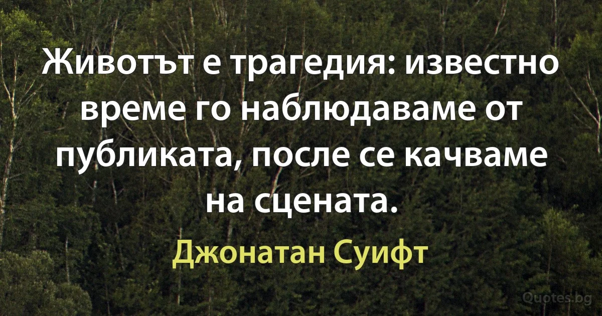 Животът е трагедия: известно време го наблюдаваме от публиката, после се качваме на сцената. (Джонатан Суифт)