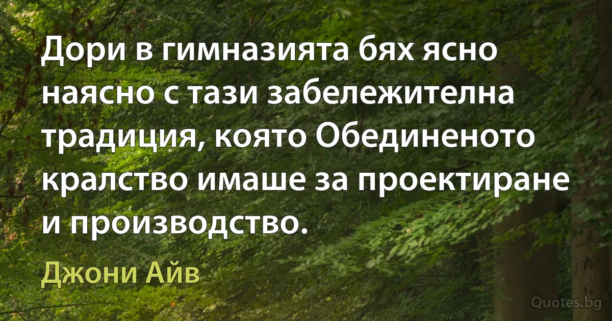 Дори в гимназията бях ясно наясно с тази забележителна традиция, която Обединеното кралство имаше за проектиране и производство. (Джони Айв)