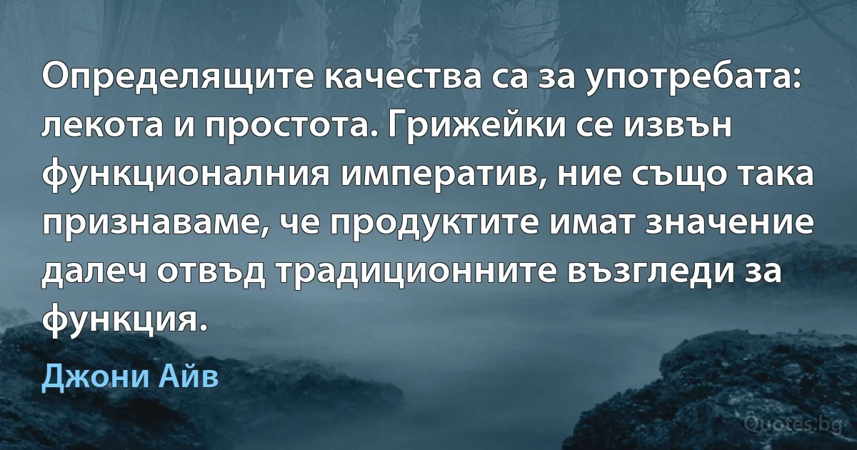 Определящите качества са за употребата: лекота и простота. Грижейки се извън функционалния императив, ние също така признаваме, че продуктите имат значение далеч отвъд традиционните възгледи за функция. (Джони Айв)