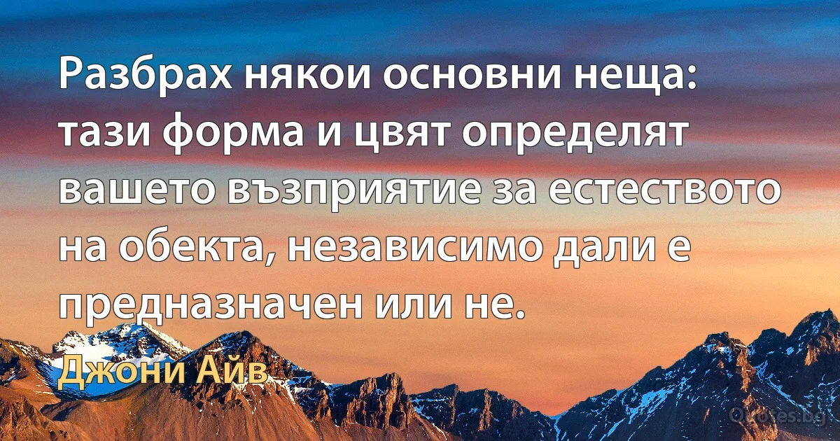 Разбрах някои основни неща: тази форма и цвят определят вашето възприятие за естеството на обекта, независимо дали е предназначен или не. (Джони Айв)