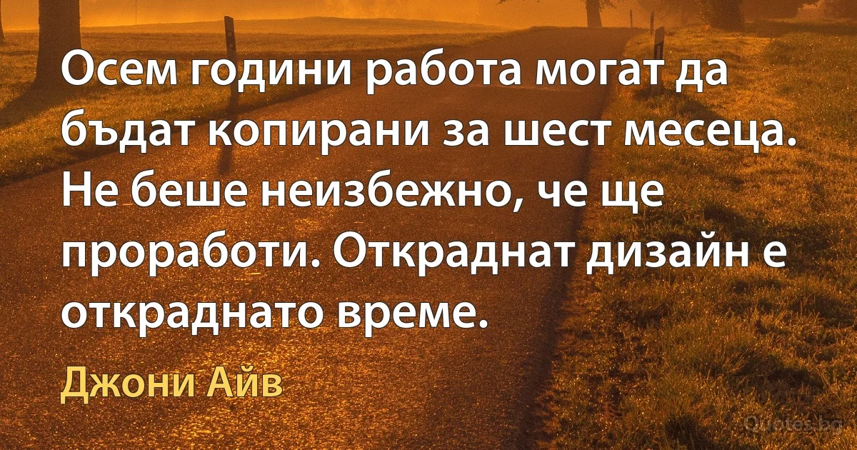 Осем години работа могат да бъдат копирани за шест месеца. Не беше неизбежно, че ще проработи. Откраднат дизайн е откраднато време. (Джони Айв)