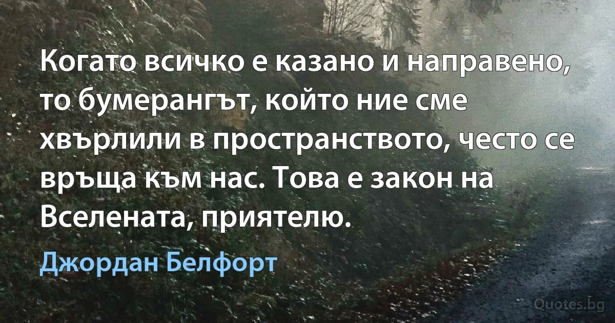 Когато всичко е казано и направено, то бумерангът, който ние сме хвърлили в пространството, често се връща към нас. Това е закон на Вселената, приятелю. (Джордан Белфорт)