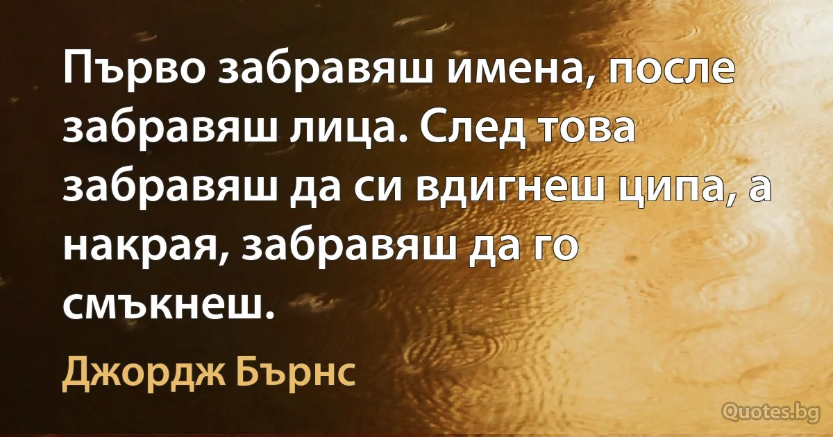 Първо забравяш имена, после забравяш лица. След това забравяш да си вдигнеш ципа, а накрая, забравяш да го смъкнеш. (Джордж Бърнс)