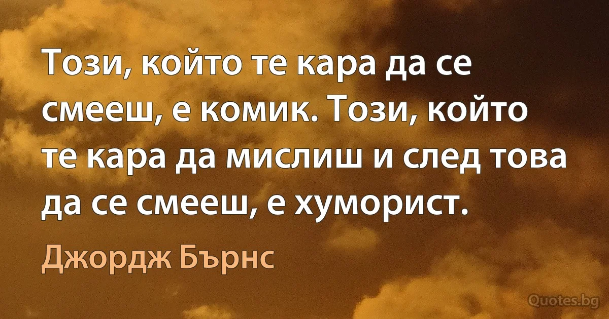 Този, който те кара да се смееш, е комик. Този, който те кара да мислиш и след това да се смееш, е хуморист. (Джордж Бърнс)