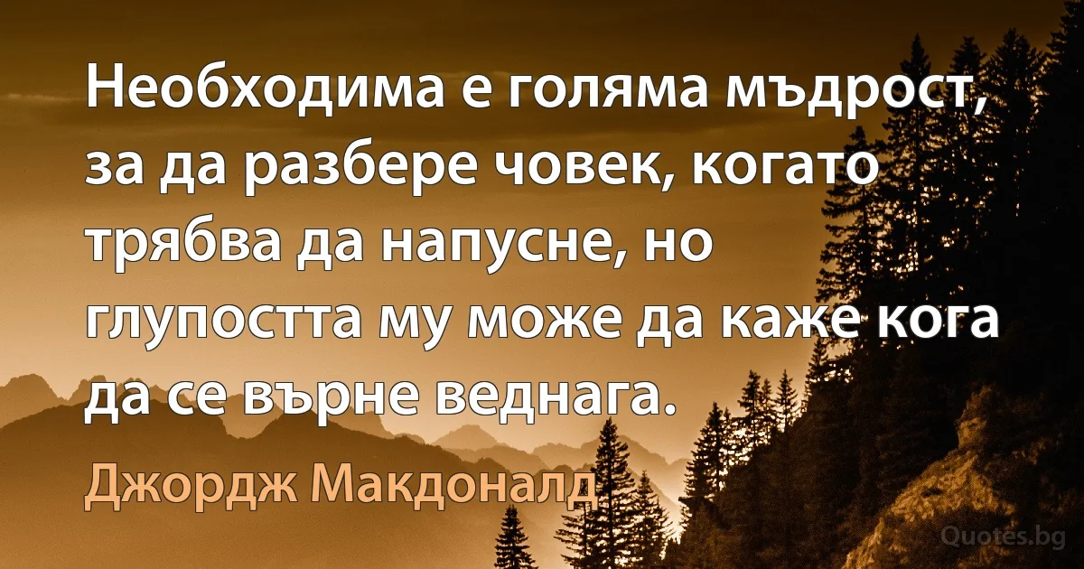 Необходима е голяма мъдрост, за да разбере човек, когато трябва да напусне, но глупостта му може да каже кога да се върне веднага. (Джордж Макдоналд)