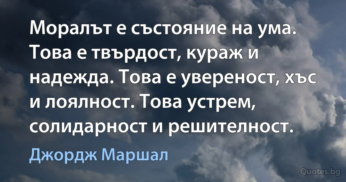 Моралът е състояние на ума. Това е твърдост, кураж и надежда. Това е увереност, хъс и лоялност. Това устрем, солидарност и решителност. (Джордж Маршал)