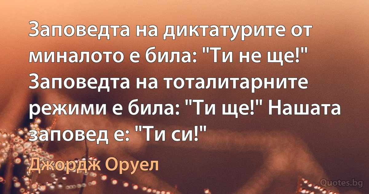 Заповедта на диктатурите от миналото е била: "Ти не ще!" Заповедта на тоталитарните режими е била: "Ти ще!" Нашата заповед е: "Ти си!" (Джордж Оруел)