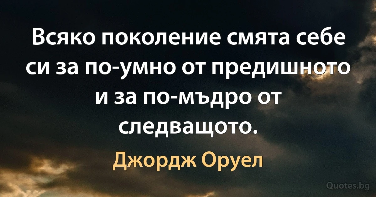 Всяко поколение смята себе си за по-умно от предишното и за по-мъдро от следващото. (Джордж Оруел)