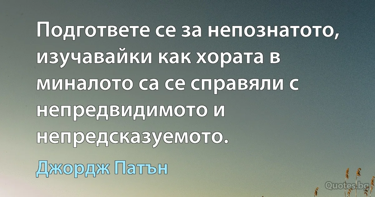 Подгответе се за непознатото, изучавайки как хората в миналото са се справяли с непредвидимото и непредсказуемото. (Джордж Патън)