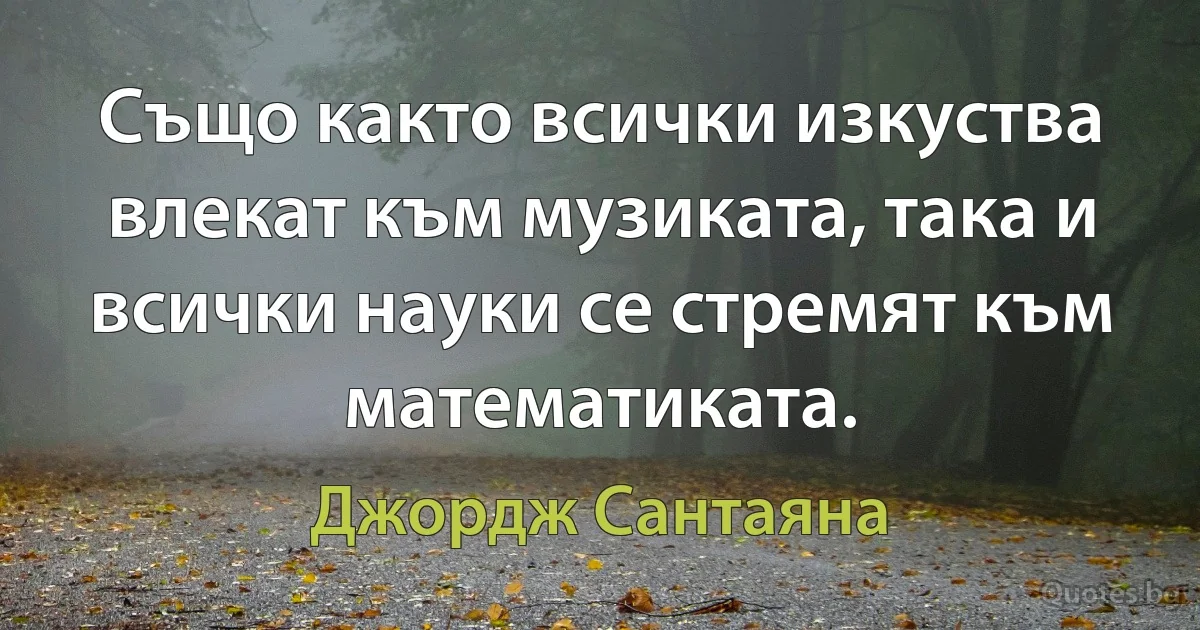 Също както всички изкуства влекат към музиката, така и всички науки се стремят към математиката. (Джордж Сантаяна)