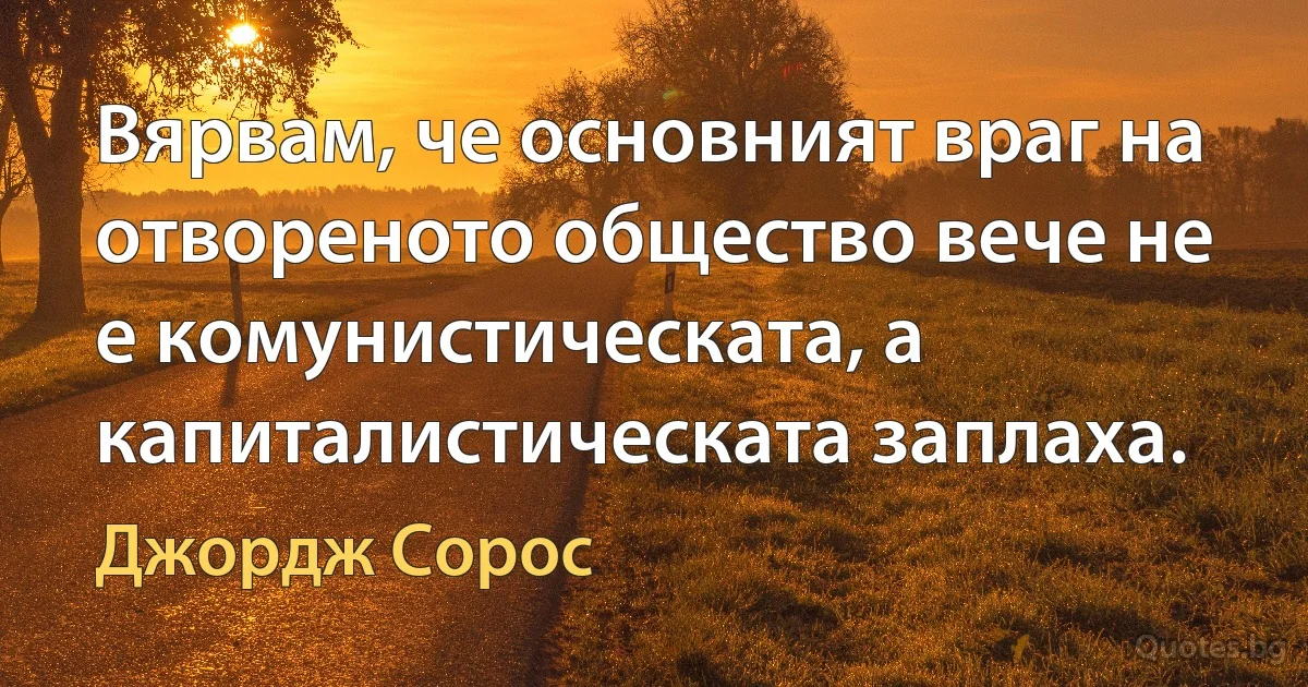 Вярвам, че основният враг на отвореното общество вече не е комунистическата, а капиталистическата заплаха. (Джордж Сорос)