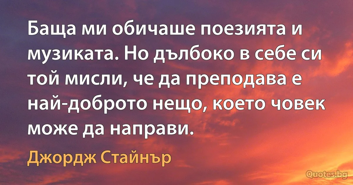 Баща ми обичаше поезията и музиката. Но дълбоко в себе си той мисли, че да преподава е най-доброто нещо, което човек може да направи. (Джордж Стайнър)