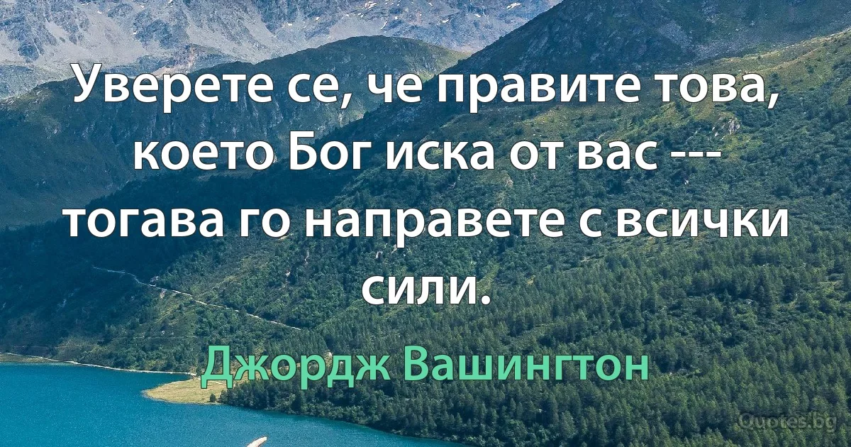 Уверете се, че правите това, което Бог иска от вас --- тогава го направете с всички сили. (Джордж Вашингтон)